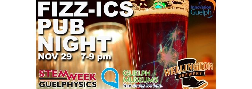 Image of a pint of beer in the background. Fizzics pub night, November 29, 2 to 9 p.m. written in white text. Physics STEM Week logo, Guelph Museums logo, Wellington Brewery logo, and Innovation Guelph logo below the white text.