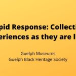 Rapid Response: Collecting experiences are they are lived. Guelph Museums, Guelph Black Heritage Society
